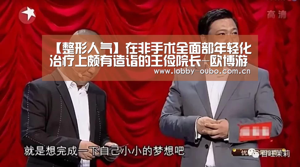 【整形人气】在非手术全面部年轻化治疗上颇有造诣的王俭院长-欧博游戏