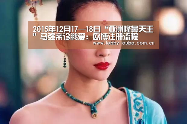 2015年12月17—18日“亚洲隆鼻天王”马强亲诊鹏爱：欧博注册流程